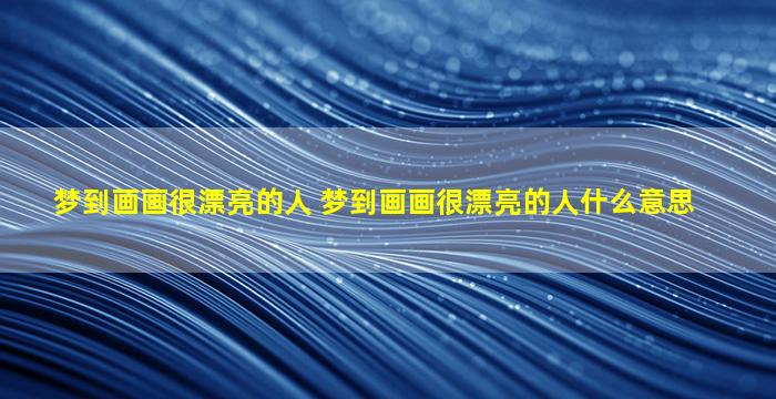 梦到画画很漂亮的人 梦到画画很漂亮的人什么意思